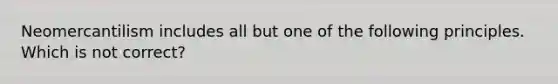 Neomercantilism includes all but one of the following principles. Which is not correct?