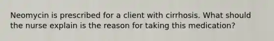 Neomycin is prescribed for a client with cirrhosis. What should the nurse explain is the reason for taking this medication?