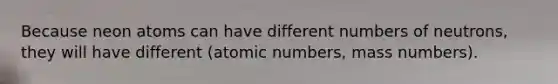 Because neon atoms can have different numbers of neutrons, they will have different (atomic numbers, mass numbers).