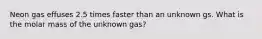 Neon gas effuses 2.5 times faster than an unknown gs. What is the molar mass of the unknown gas?