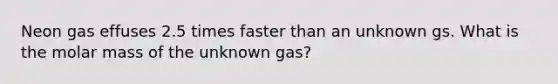 Neon gas effuses 2.5 times faster than an unknown gs. What is the molar mass of the unknown gas?