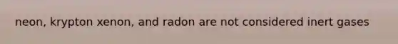 neon, krypton xenon, and radon are not considered inert gases