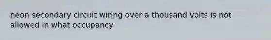 neon secondary circuit wiring over a thousand volts is not allowed in what occupancy