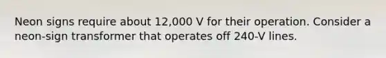 Neon signs require about 12,000 V for their operation. Consider a neon-sign transformer that operates off 240-V lines.