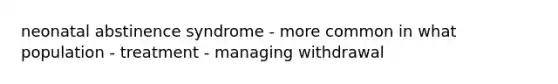neonatal abstinence syndrome - more common in what population - treatment - managing withdrawal