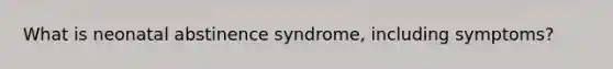 What is neonatal abstinence syndrome, including symptoms?