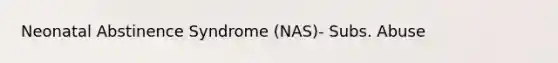 Neonatal Abstinence Syndrome (NAS)- Subs. Abuse