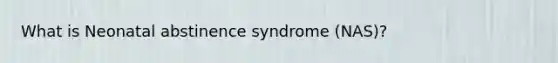 What is Neonatal abstinence syndrome (NAS)?