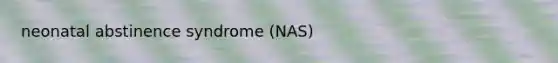 neonatal abstinence syndrome (NAS)