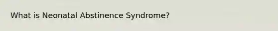 What is Neonatal Abstinence Syndrome?