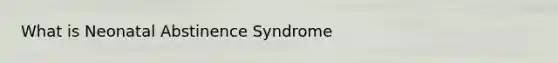 What is Neonatal Abstinence Syndrome