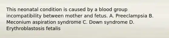 This neonatal condition is caused by a blood group incompatibility between mother and fetus. A. Preeclampsia B. Meconium aspiration syndrome C. Down syndrome D. Erythroblastosis fetalis