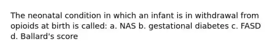 The neonatal condition in which an infant is in withdrawal from opioids at birth is called: a. NAS b. gestational diabetes c. FASD d. Ballard's score