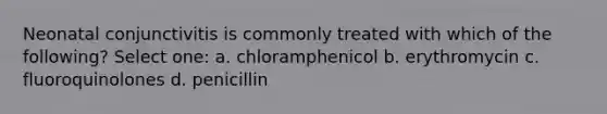 Neonatal conjunctivitis is commonly treated with which of the following? Select one: a. chloramphenicol b. erythromycin c. fluoroquinolones d. penicillin