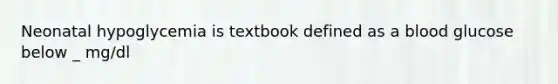 Neonatal hypoglycemia is textbook defined as a blood glucose below _ mg/dl