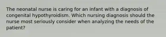 The neonatal nurse is caring for an infant with a diagnosis of congenital hypothyroidism. Which nursing diagnosis should the nurse most seriously consider when analyzing the needs of the patient?