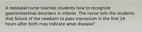 A neonatal nurse teaches students how to recognize gastrointestinal disorders in infants. The nurse tells the students that failure of the newborn to pass meconium in the first 24 hours after birth may indicate what disease?