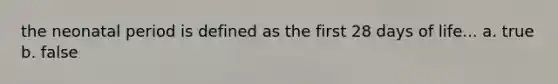 the neonatal period is defined as the first 28 days of life... a. true b. false