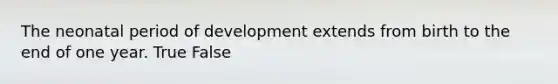 The neonatal period of development extends from birth to the end of one year. True False