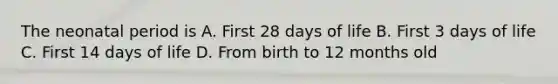 The neonatal period is A. First 28 days of life B. First 3 days of life C. First 14 days of life D. From birth to 12 months old