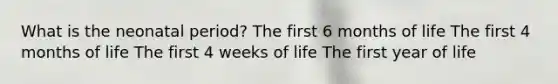 What is the neonatal period? The first 6 months of life The first 4 months of life The first 4 weeks of life The first year of life