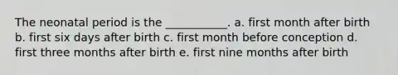 The neonatal period is the ___________. a. first month after birth b. first six days after birth c. first month before conception d. first three months after birth e. first nine months after birth