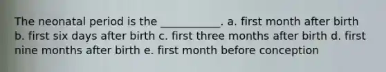 The neonatal period is the ___________. a. first month after birth b. first six days after birth c. first three months after birth d. first nine months after birth e. first month before conception