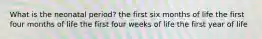 What is the neonatal period? the first six months of life the first four months of life the first four weeks of life the first year of life