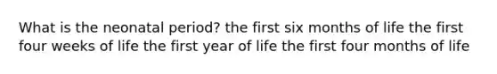 What is the neonatal period? the first six months of life the first four weeks of life the first year of life the first four months of life