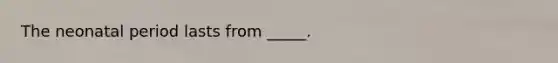 The neonatal period lasts from _____.