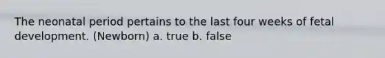 The neonatal period pertains to the last four weeks of fetal development. (Newborn) a. true b. false