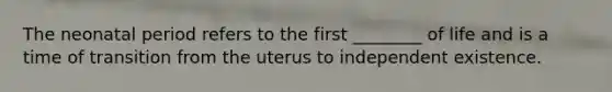 The neonatal period refers to the first ________ of life and is a time of transition from the uterus to independent existence.