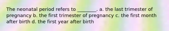 The neonatal period refers to ________. a. the last trimester of pregnancy b. the first trimester of pregnancy c. the first month after birth d. the first year after birth