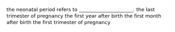 the neonatal period refers to ______________________. the last trimester of pregnancy the first year after birth the first month after birth the first trimester of pregnancy