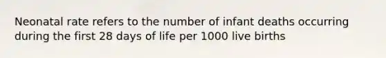 Neonatal rate refers to the number of infant deaths occurring during the first 28 days of life per 1000 live births