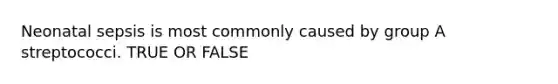 Neonatal sepsis is most commonly caused by group A streptococci. TRUE OR FALSE