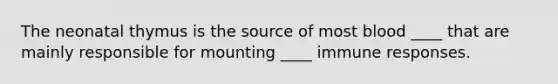 The neonatal thymus is the source of most blood ____ that are mainly responsible for mounting ____ immune responses.