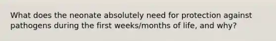 What does the neonate absolutely need for protection against pathogens during the first weeks/months of life, and why?