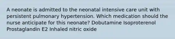 A neonate is admitted to the neonatal intensive care unit with persistent pulmonary hypertension. Which medication should the nurse anticipate for this neonate? Dobutamine Isoproterenol Prostaglandin E2 Inhaled nitric oxide