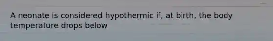 A neonate is considered hypothermic if, at birth, the body temperature drops below