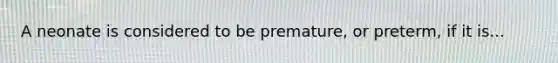 A neonate is considered to be premature, or preterm, if it is...