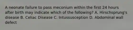 A neonate failure to pass meconium within the first 24 hours after birth may indicate which of the following? A. Hirschsprung's disease B. Celiac Disease C. Intussusception D. Abdominal wall defect