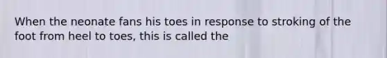 When the neonate fans his toes in response to stroking of the foot from heel to toes, this is called the