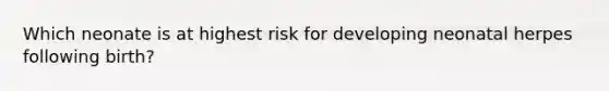 Which neonate is at highest risk for developing neonatal herpes following birth?