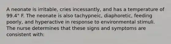 A neonate is irritable, cries incessantly, and has a temperature of 99.4° F. The neonate is also tachypneic, diaphoretic, feeding poorly, and hyperactive in response to environmental stimuli. The nurse determines that these signs and symptoms are consistent with: