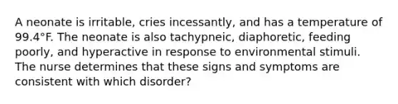 A neonate is irritable, cries incessantly, and has a temperature of 99.4°F. The neonate is also tachypneic, diaphoretic, feeding poorly, and hyperactive in response to environmental stimuli. The nurse determines that these signs and symptoms are consistent with which disorder?