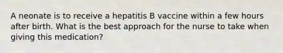 A neonate is to receive a hepatitis B vaccine within a few hours after birth. What is the best approach for the nurse to take when giving this medication?