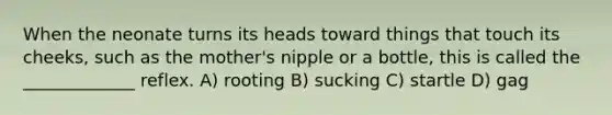 When the neonate turns its heads toward things that touch its cheeks, such as the mother's nipple or a bottle, this is called the _____________ reflex. A) rooting B) sucking C) startle D) gag