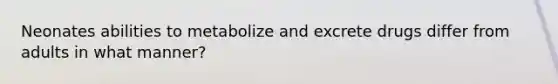 Neonates abilities to metabolize and excrete drugs differ from adults in what manner?