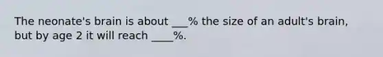 The neonate's brain is about ___% the size of an adult's brain, but by age 2 it will reach ____%.